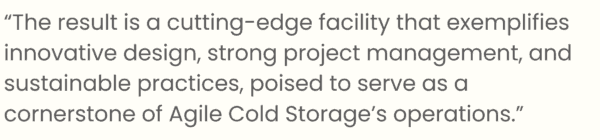 The result is a cutting-edge facility that exemplifies innovative design, strong project management, and sustainable practices, poised to serve as a cornerstone of Agile Cold Storage's operations."
